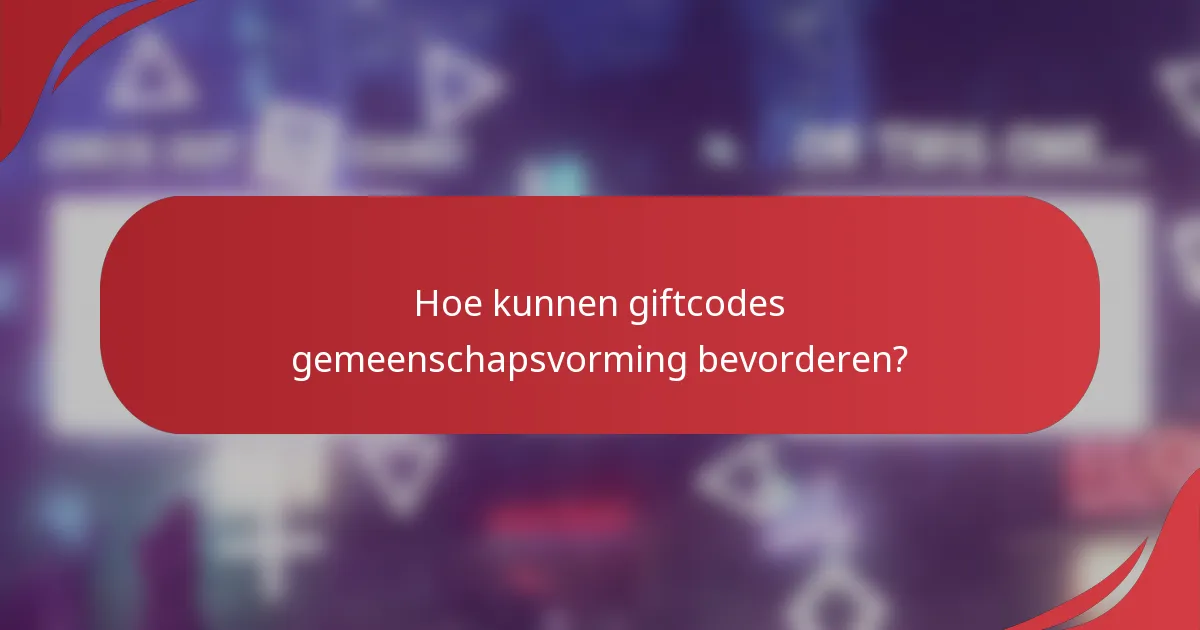 Hoe kunnen giftcodes gemeenschapsvorming bevorderen?